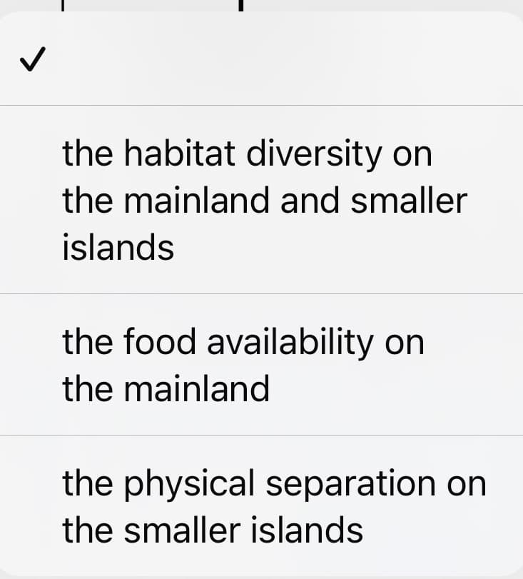the habitat diversity on
the mainland and smaller
islands
the food availability on
the mainland
the physical separation on
the smaller islands

