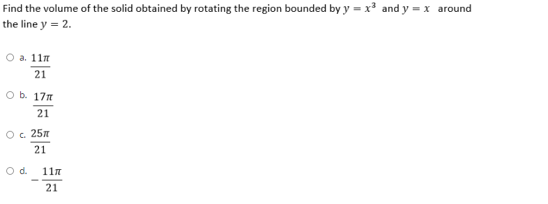Find the volume of the solid obtained by rotating the region bounded by y = x³ and y = x around
the line y = 2.
О а. 11п
21
O b. 17n
21
Ос. 25л
21
Od.
11п
21

