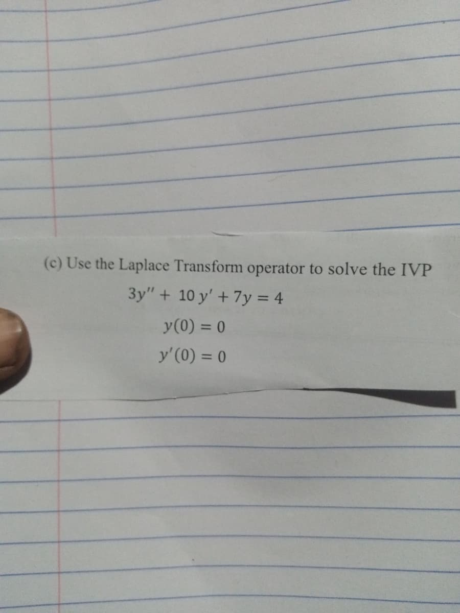 (c) Use the Laplace Transform operator to solve the IVP
3y" + 10 y' +7y = 4
y(0) = 0
y' (0) = 0
