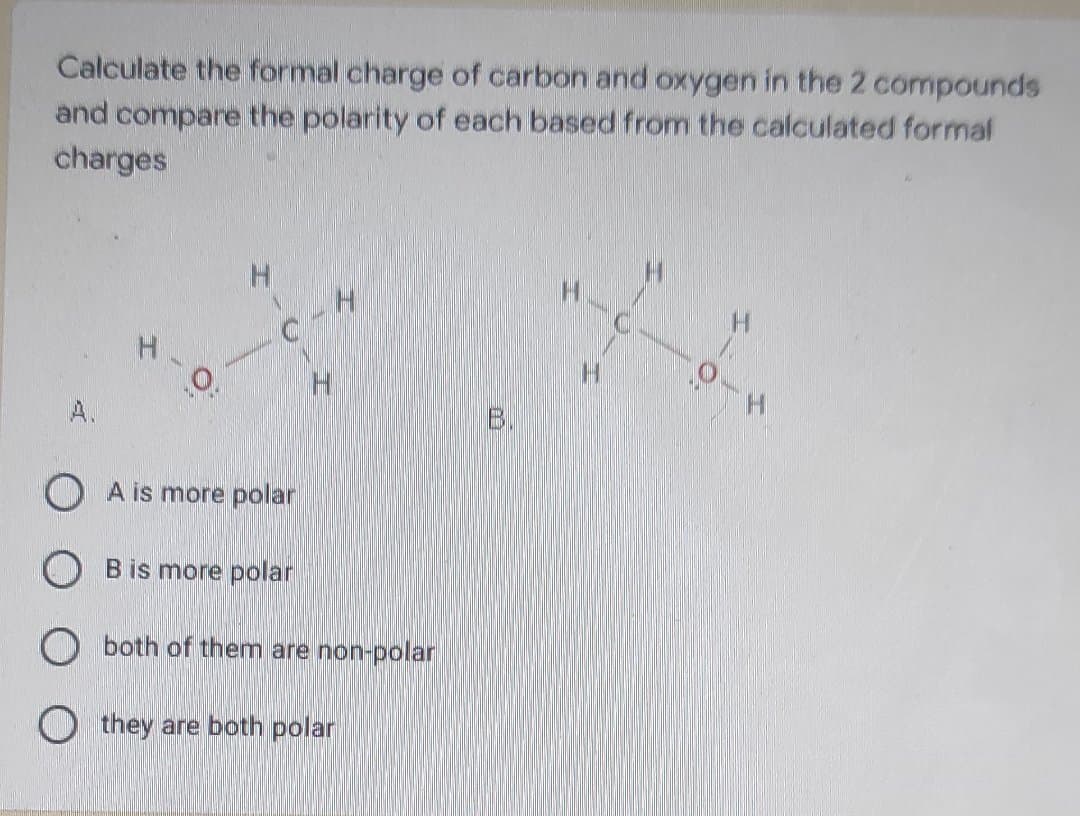 Calculate the formal charge of carbon and oxygen in the 2 compounds
and compare the polarity of each based from the calculated formal
charges
A.
B.
A is more polar
O B is more polar
O both of them are non-polar
O they are both polar
