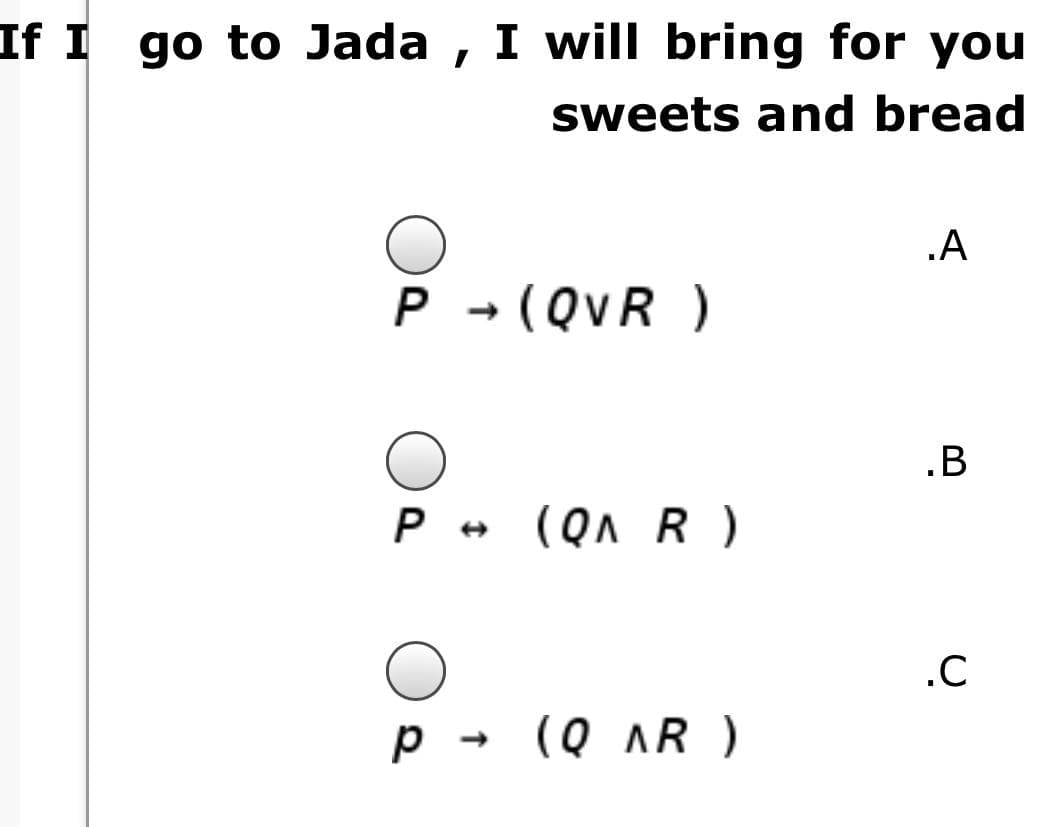 If I go to Jada , I will bring for you
sweets and bread
.A
P - (QvR )
.B
P +
(QA R )
.C
(Q AR )
