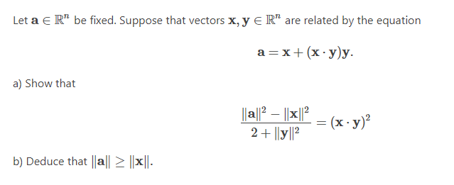 Let a e R" be fixed. Suppose that vectors x, y e R" are related by the equation
a=x+(x·y)y.
a) Show that
|a||2 – ||x||?
2+ ||y||?
(x. y)?
%3D
b) Deduce that ||a|| > ||x||-
