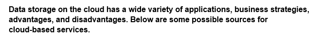 Data storage on the cloud has a wide variety of applications, business strategies,
advantages, and disadvantages. Below are some possible sources for
cloud-based services.