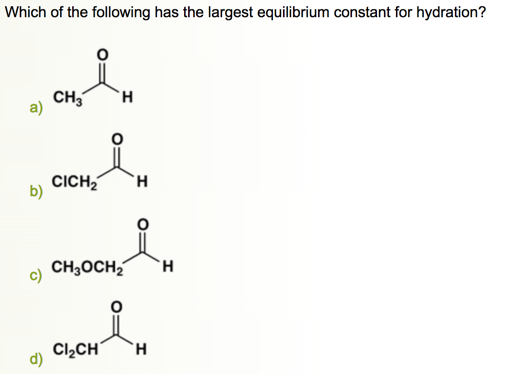 Which of the following has the largest equilibrium constant for hydration?
CH,
CICH,
b)
H.
CH;OCH2
Cl,CH´
d)
