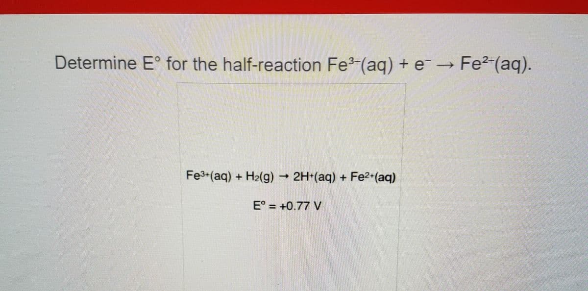 Determine E° for the half-reaction Fe3-(aq) + e → Fe2-(aq).
Fe3 (aq) + H2(g) 2H (aq) + Fe2 (aq)
E° = +0.77 V
