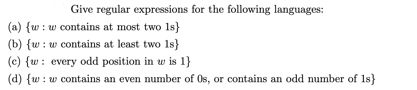 Give regular expressions for the i
(a) {w : w contains at most two 1s}
(b) {w : w contains at least two 1s}
(c) {w: every odd position in w is 1}
(d) {w : w contains an even number of 0s, or
