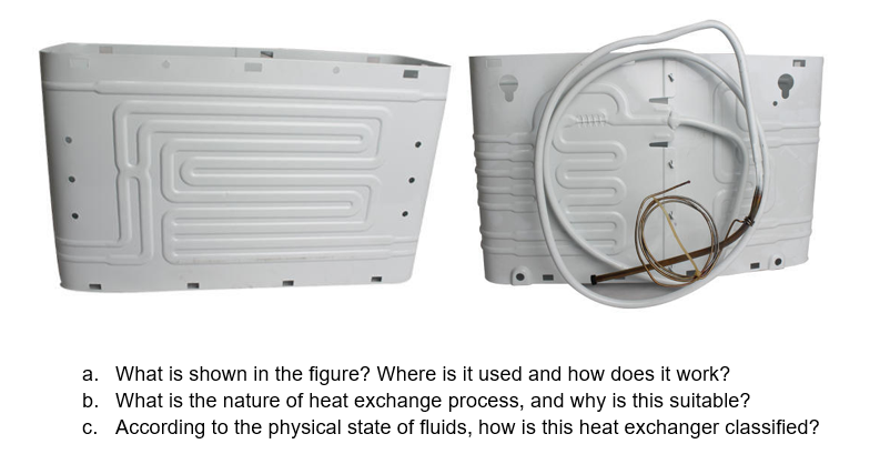 a. What is shown in the figure? Where is it used and how does it work?
b. What is the nature of heat exchange process, and why is this suitable?
c. According to the physical state of fluids, how is this heat exchanger classified?
