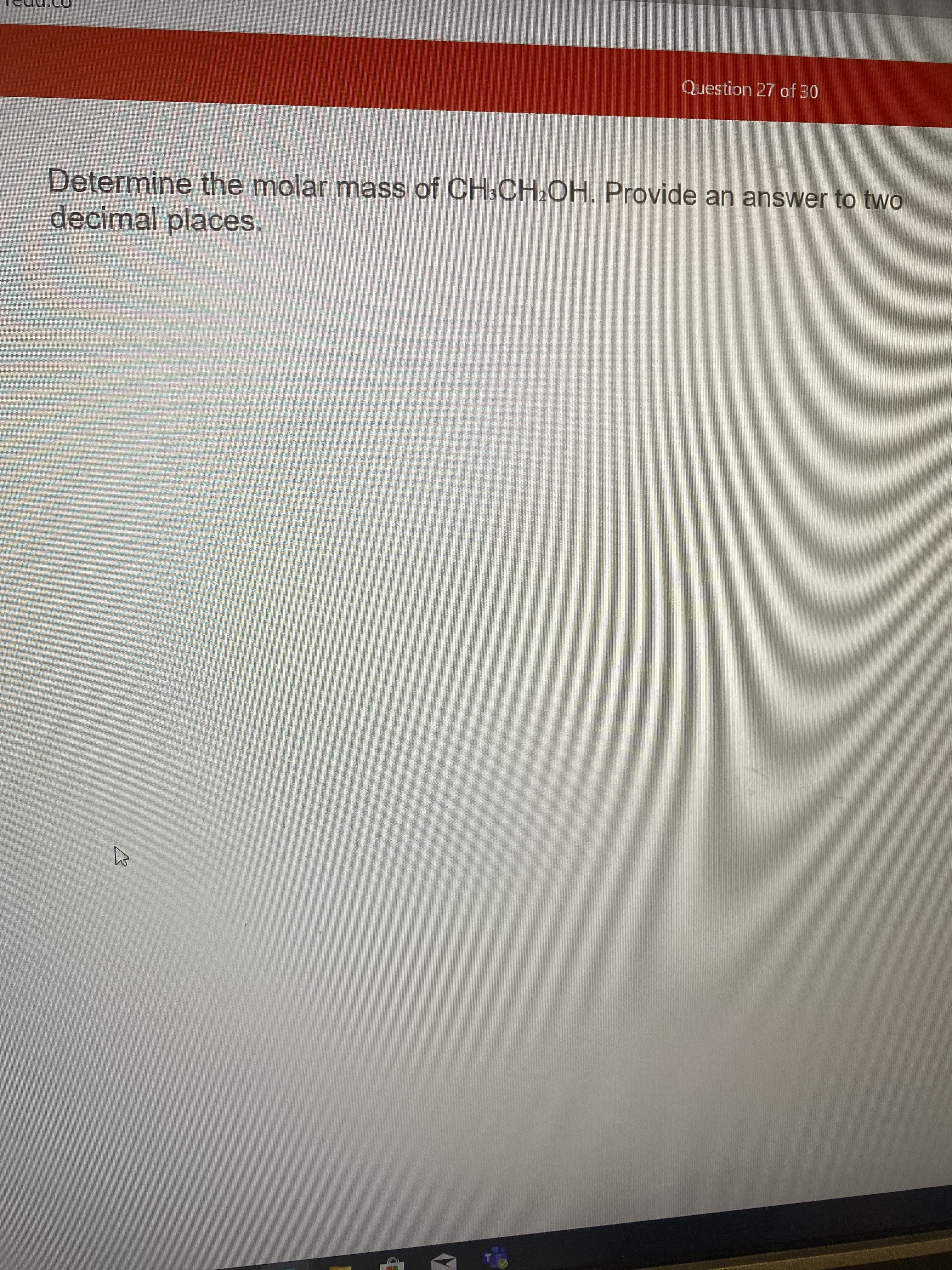 Determine the molar mass of CH3CH2OH. Provide an answer to two
decimal places.
