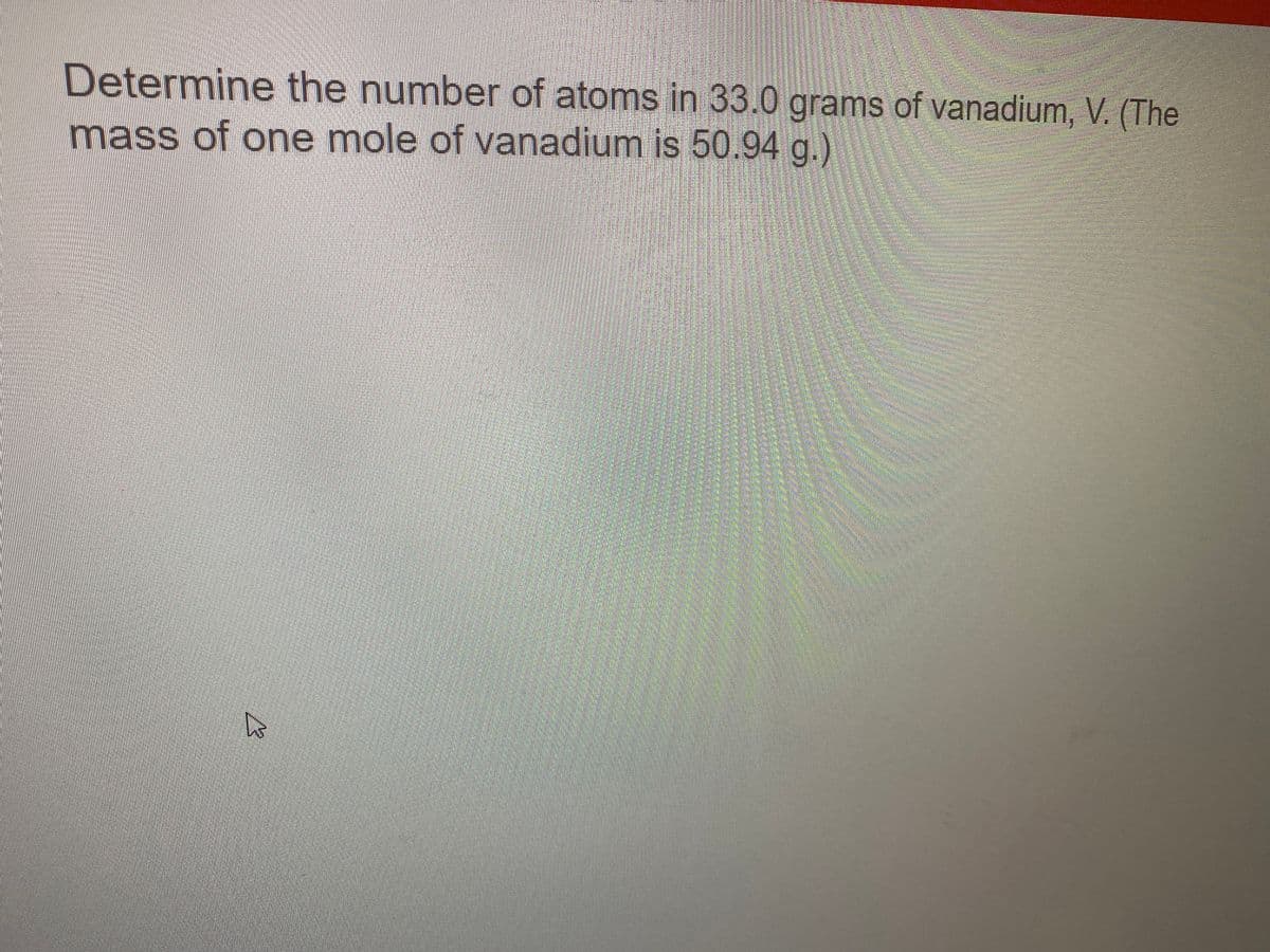 Determine the number of atoms in 33.0 grams of vanadium, V. (The
mass of one mole of vanadium is 50.94 g.)
