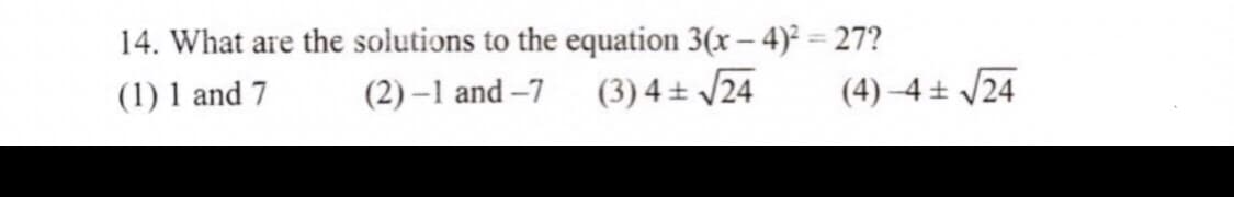 14. What are the solutions to the equation 3(x – 4)² = 27?
%3D
|
(1) 1 and 7
(2) –1 and -7
(3) 4 ± /24
(4) -4+ /24
