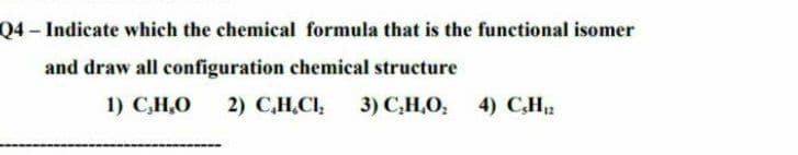 Q4-Indicate which the chemical formula that is the functional isomer
and draw all configuration chemical structure
1) C,H,O
2) С.Н.С,
3) С, Н.О,
4) С.Н,
