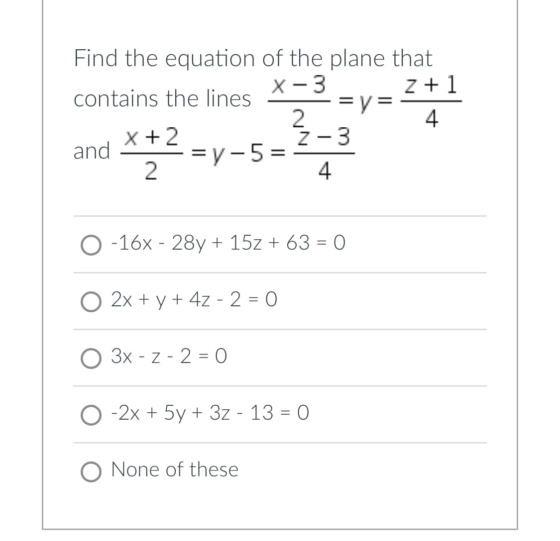 Find the equation of the plane that
x - 3
contains the lines
y=2+1
2
Z-3
x + 2
and x22.
=y-5=
4
O-16x 28y + 15z + 63 = 0
2x + y + 4z - 2 = 0
3x - z - 2 = 0
O-2x + 5y + 3z - 13 = 0
O None of these
= y