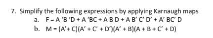 7. Simplify the following expressions by applying Karnaugh maps
a. F= A'B'D+A 'BC + ABD + AB'C' D' + A' BC' D
b. M=(A' + C)(A' + C + D') (A' + B)(A + B + C' + D)