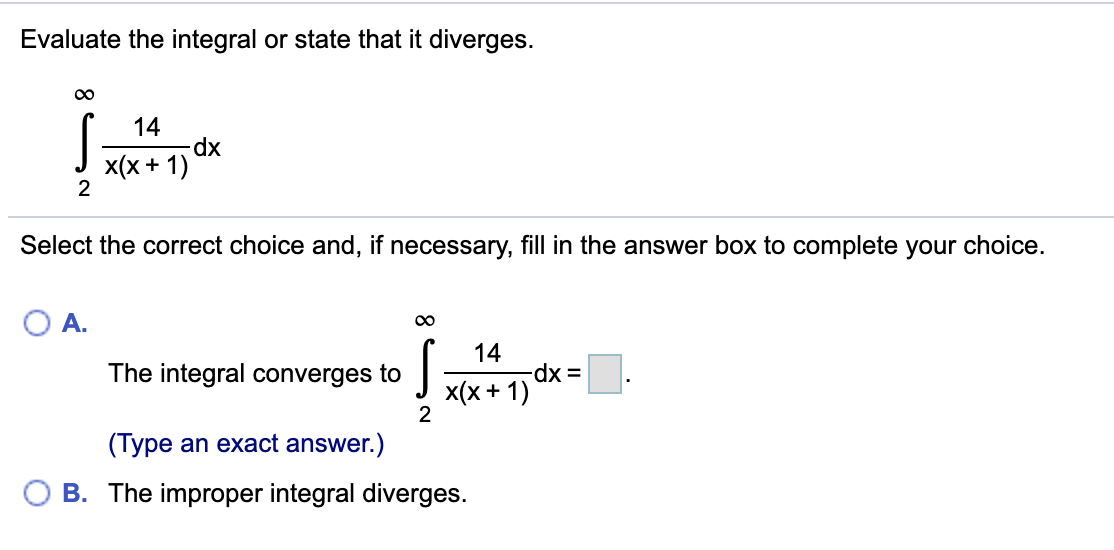 Evaluate the integral or state that it diverges.
14
xp:
x(x + 1)
Select the correct choice and, if necessary, fill in the answer box to complete your choice.
O A.
14
The integral converges to
х(x + 1)
2
(Type an exact answer.)
B. The improper integral diverges.
