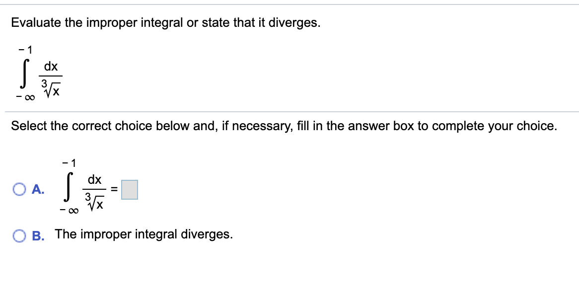 Evaluate the improper integral or state that it diverges.
- 1
dx
- 0
Select the correct choice below and, if necessary, fill in the answer box to complete your choice.
- 1
dx
O A.
- 00
B. The improper integral diverges.
