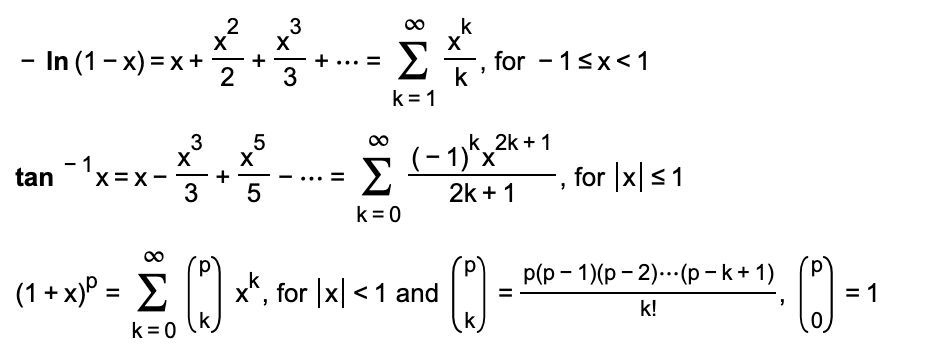 k
2
X
X
- In (1- x) = x+
for - 1sx<1
k
k= 1
Σ
2
+... =
3
3
k 2k + 1
(-1)*,2* + 1
- 1.
X
tan'x=x-
Σ
for |x|<1
5
2k + 1
k=0
d.
k
P(p - 1)(p - 2)..- (р-k+1)
(1 + x)° = E
x*, for |x| <1 and
= 1
X",
k!
k
k = 0
