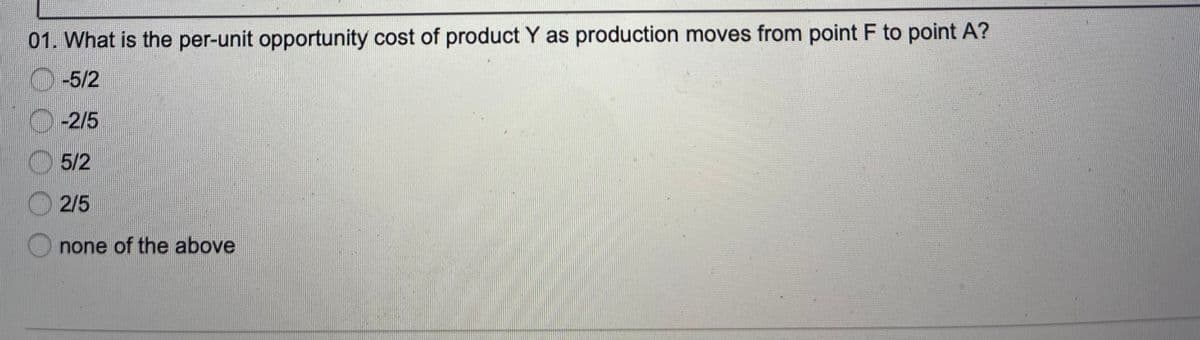 01. What is the per-unit opportunity cost of product Y as production moves from point F to point A?
O-5/2
O-2/5
5/2
2/5
none of the above
