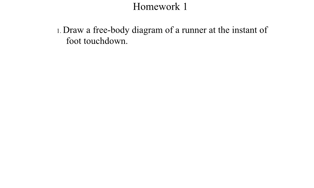 Homework 1
1. Draw a free-body diagram of a runner at the instant of
foot touchdown.
