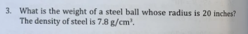 3. What is the weight of a steel ball whose radius is 20 inches?
The density of steel is 7.8 g/cm³.