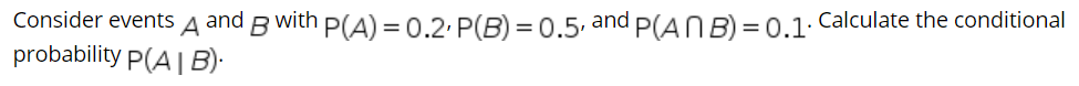 Consider events
and
with P(A) = 0.2 P(B) = 0.5. and P(ANB) = 0.1. Calculate the conditional
A
B
probability P(A| B)·
