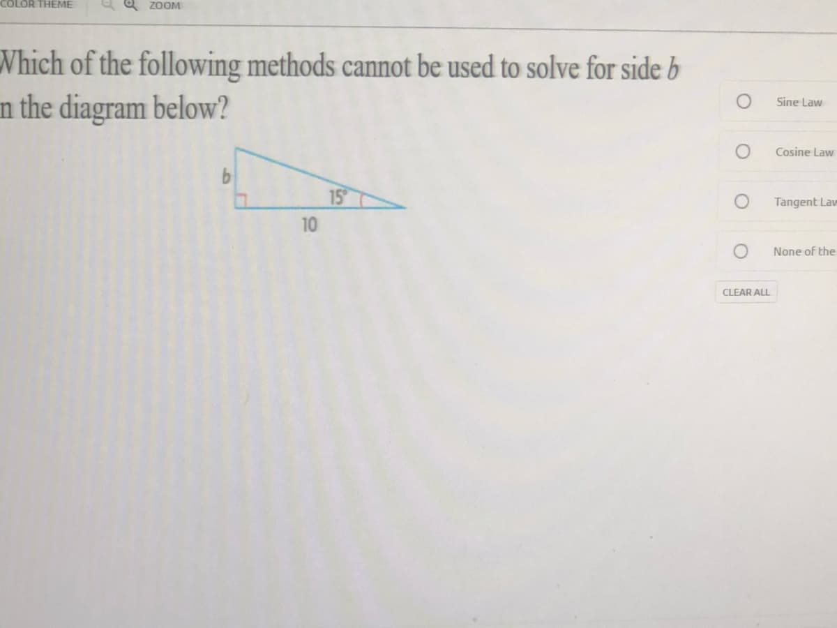 COLOR THEME
Q ZOOM
Which of the following methods cannot be used to solve for side b
n the diagram below?
Sine Law
Cosine Law
15
Tangent Lav
10
None of the
CLEAR ALL
