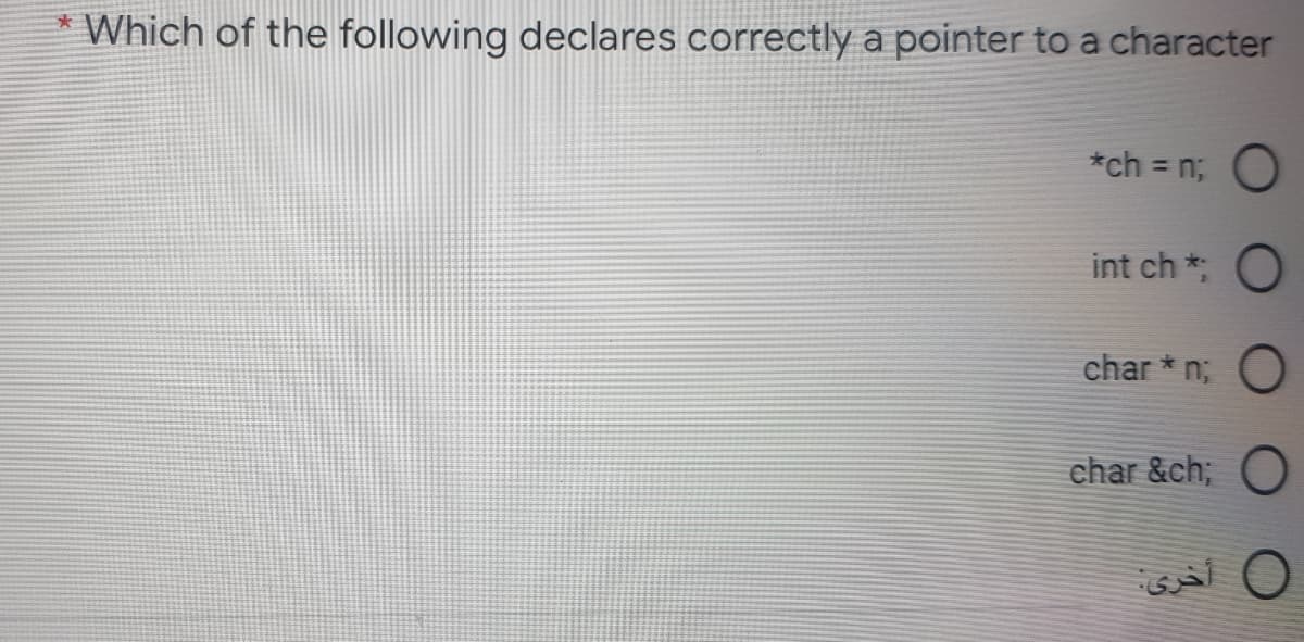 * Which of the following declares correctly a pointer to a character
*ch = n;
int ch *: O
char * n; O
char &ch;
0 أخری:
