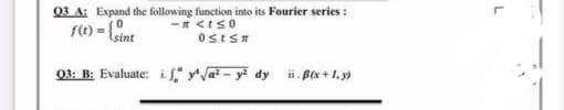 Q3 A: Expand the following function into its Fourier series :
fC) = {sint
- <ts0
03: B: Evaluate: if, ya? - y dy
ii . Bix +1, y)
