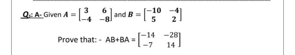 6
and B =
-8
[-10
-41
Qs: A- Given A =
4
2
-14
-281
Prove that: - AB+BA =
-7
141
