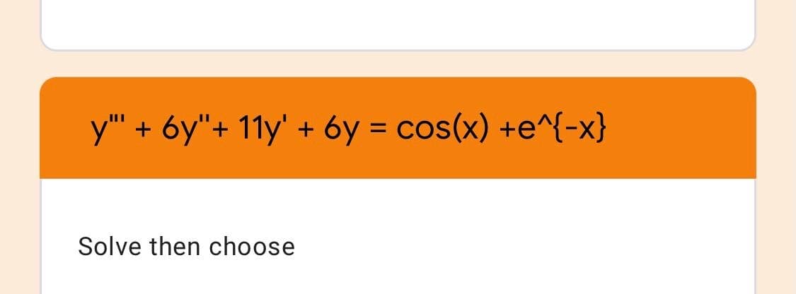 y" + 6y"+ 11y' + 6y = cos(x) +e^{-x}
Solve then choose
