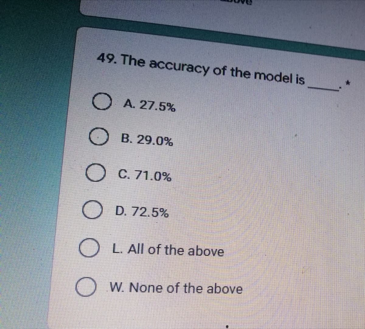 49. The accuracy of the model is
O A. 27.5%
B. 29.0%
O
C. 71.0%
O D. 72.5%
OL. All of the above
OW. None of the above