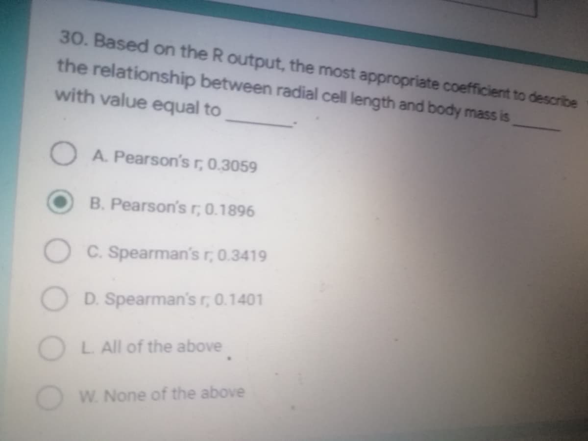 30. Based on the R output, the most appropriate coefficient to describe
the relationship between radial cell length and body mass is
with value equal to
A. Pearson's r, 0.3059
B. Pearson's r, 0.1896
C. Spearman's r, 0.3419
D. Spearman's r, 0.1401
OL. All of the above
W. None of the above