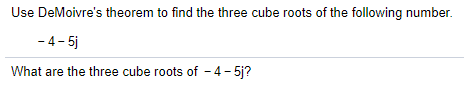 Use DeMoivre's theorem to find the three cube roots of the following number.
- 4- 5j
What are the three cube roots of - 4- 5j?
