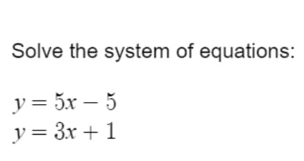 Solve the system of equations:
y = 5x – 5
y= 3x + 1
||
