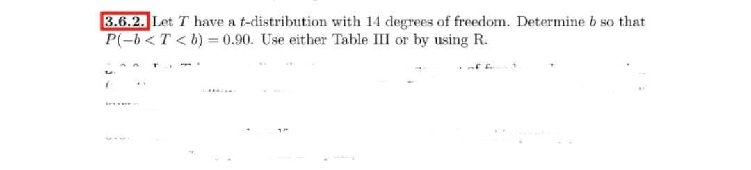 3.6.2. Let T have a t-distribution with 14 degrees of freedom. Determine b so that
P(-6 <T < b) = 0.90. Use either Table III or by using R.
nf f
