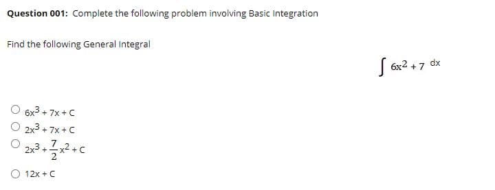 Question 001: Complete the following problem involving Basic Integration
Find the following General Integral
6x2 +7 dx
6x3 + 7x +C
2x3 + 7x +C
7
2
2x3 +
x2.
O 12x + C
