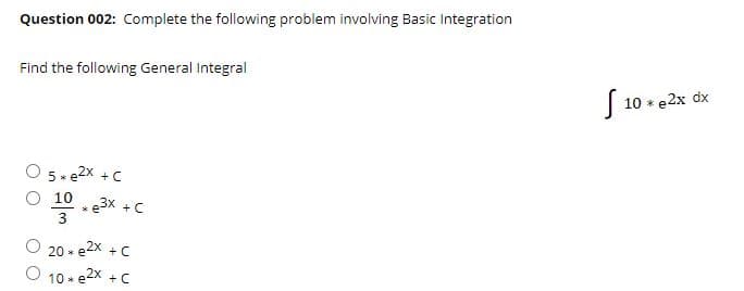 Question 002: Complete the following problem involving Basic Integration
Find the following General Integral
| 10 * e2x dx
5» e2x +C
O 10e3x +C
3
20 * e2x +C
10 * e2x +C
