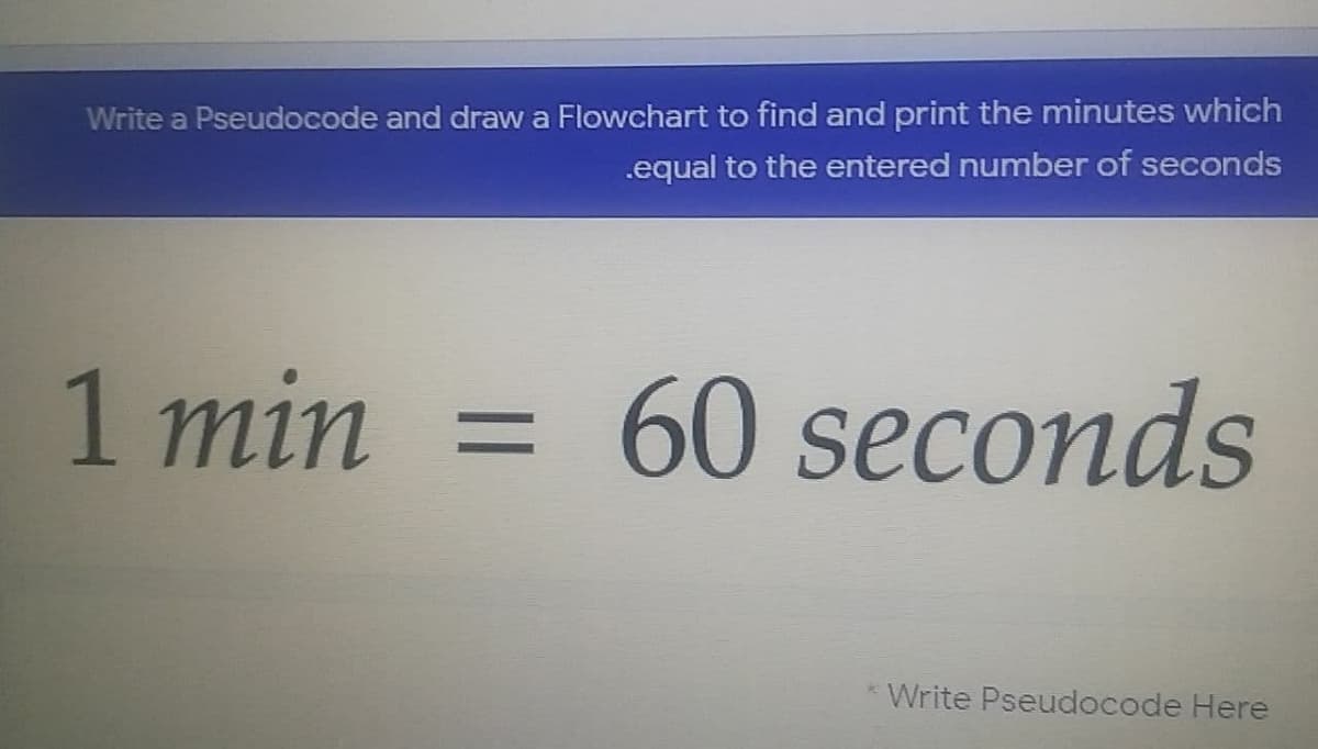 Write a Pseudocode and draw a Flowchart to find and print the minutes which
.equal to the entered number of seconds
1 min
60 seconds
%D
Write Pseudocode Here
