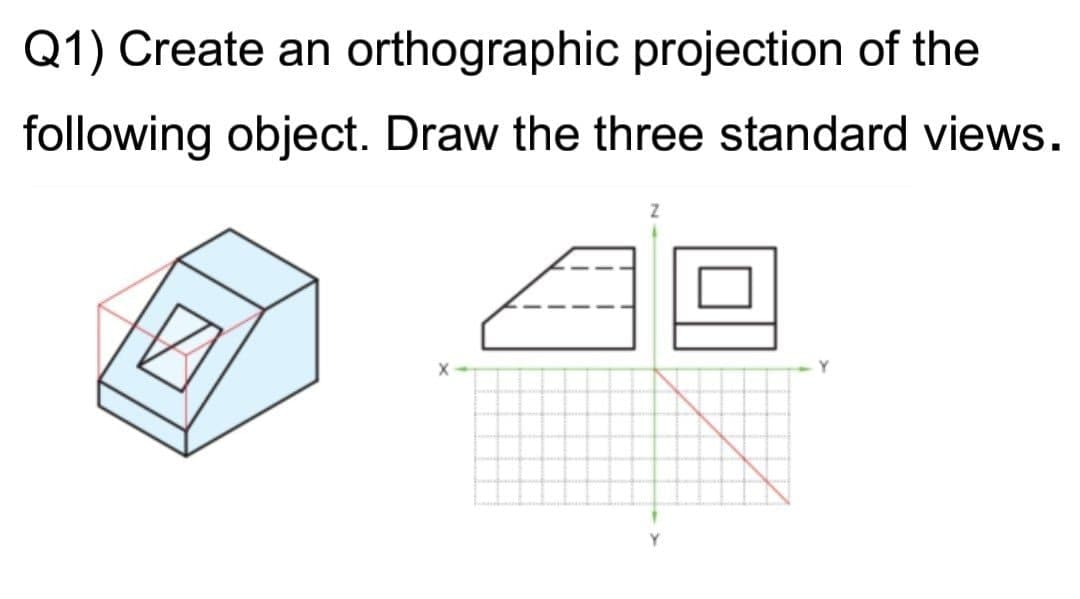 Q1) Create an orthographic projection of the
following object. Draw the three standard views.
Y.
