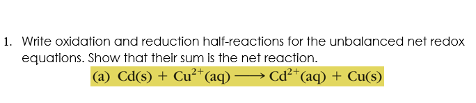1. Write oxidation and reduction half-reactions for the unbalanced net redox
equations. Show that their sum is the net reaction.
(a) Cd(s) + Cu²*(aq) → Cd²*(aq) + Cu(s)
