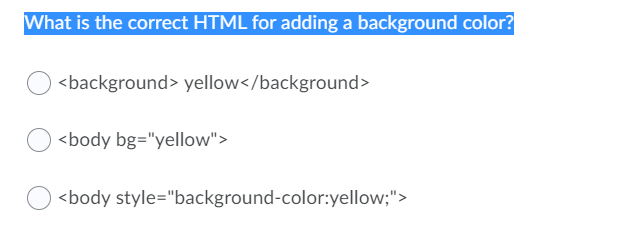 What is the correct HTML for adding a background color?
) <background> yellow</background>
<body bg="yellow">
<body style="background-color:yellow;">
