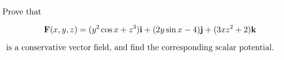 Prove that
F(x, y, z) = (y² cos x + z*)i+ (2y sin x – 4)j + (3xz? + 2)k
is a conservative vector field, and find the corresponding scalar potential.
