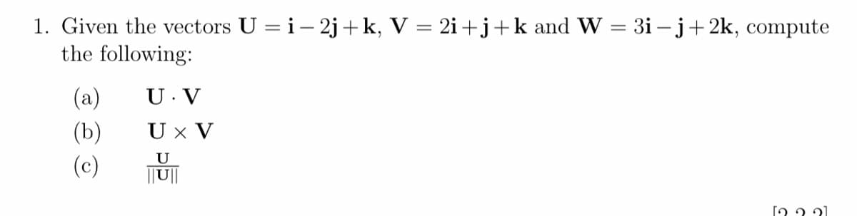 1. Given the vectors U = i – 2j+k, V = 2i+j+k and W = 3i – j+ 2k, compute
the following:
(a)
U. V
(Ъ)
U x V
U
(c)
