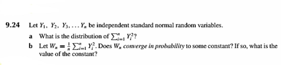 9.24
Let Y1, Y2, Y3, ...Y, be independent standard normal random variables.
What is the distribution of E, Y??
b Let W, = E, Y?. Does W, converge in probability to some constant? If so, what is the
value of the constant?
a
