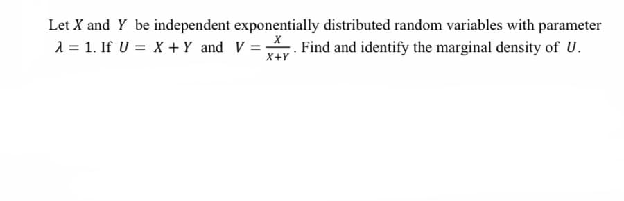Let X and Y be independent exponentially distributed random variables with parameter
λ = 1. If U = X + Y and V = Find and identify the marginal density of U.
X
X+Y
