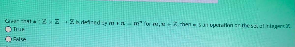 Given that * :Zx Z Z is defined by m * n = m" for m, n e Z, then * is an operation on the set of integers Z.
True
False
