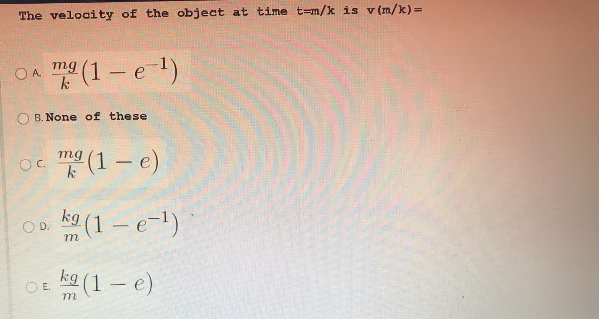 The velocity of the object at time t=m/k is v (m/k)=
(1 – e-1)
O A.
mg
k
O B. None of these
Oc (1 – e)
mg
k
-
kg
m (1 – e-1)
D.
kg (1 – e)
O E.
