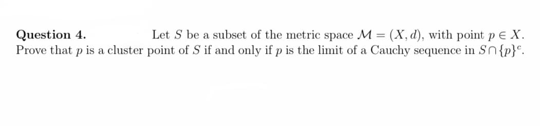Question 4.
Prove that p is a cluster point of S if and only if p is the limit of a Cauchy sequence in Sn{p}°.
Let S be a subset of the metric space M = (X, d), with point p E X.
