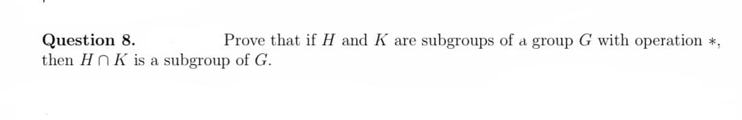 Prove that if H and K are subgroups of a group G with operation *,
Question 8.
then HNK is a subgroup of G.
