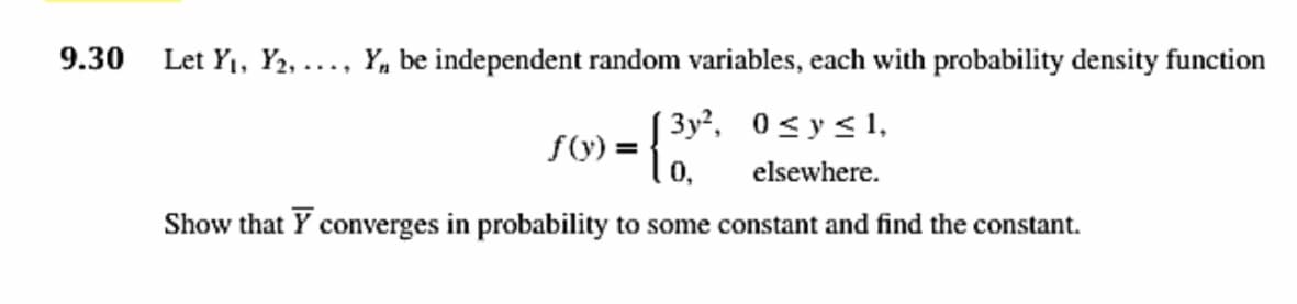 9.30
Let Y1, Y2, ..., Y, be independent random variables, each with probability density function
3y², 0<y< 1,
f(y) =
0,
elsewhere.
Show that Y converges in probability to some constant and find the constant.
