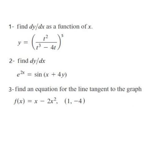 1- find dy/dx as a function of x.
12
5
y =
13 - 4t
2- find dy/dx
e2* = sin (x + 4y)
3-find an equation for the line tangent to the graph
f(x) = x - 2x2, (1, -4)
